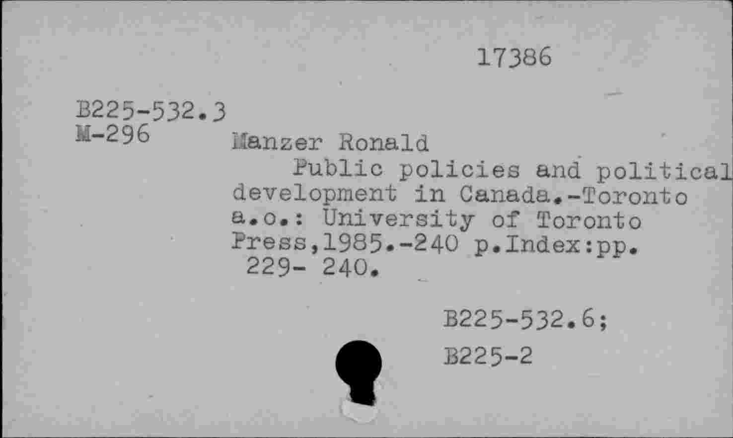 ﻿17386
В225-532.3
.щ-296 Uanzer Ronald
Public policies and political development in Canada.-Toronto a.o.: University of Toronto Press,1985.-240 p.Index:pp.
229- 240.
B225-532.6;
B225-2